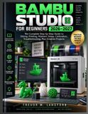 Bambu Studio for Beginners 2026-2027: The Complete Step-by-Step Guide to Slicing, Printing, Filament Setup, Calibration, Troubleshooting, Plus Creative Projects