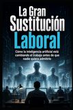 La Gran Sustitución Laboral: Cómo la inteligencia artificial está cambiando el trabajo antes de que nadie quiera admitirlo