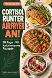 Cortisol runter, Airfryer an!: Das 30-Tage-Programm mit 90 kalorienarmen Rezepten für weniger Küchenstress, gesundes Abnehmen und einen bewussteren Alltag