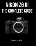 Nikon NIKON Z6 III THE COMPLETE GUIDE: Stills and Video in Full Depth — From First Shot to Professional Workflow