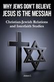 Why Jews Don't Believe Jesus Is the Messiah: Christian-Jewish Relations and Interfaith Studies