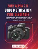 SONY ALPHA 7 IV GUIDE D’UTILISATION POUR DÉBUTANTS