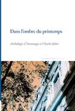 Dans l'ombre du printemps: Anthologie d'hommages à Charles Juliet