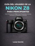 GUÍA Nikon GUÍA DEL USUARIO DE LA NIKON Z8 PARA PRINCIPIANTES: Cómo funcionan la configuración de la cámara, el enfoque automático, la fotografía y el vídeo 8K