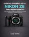 GUÍA Nikon GUÍA DEL USUARIO DE LA NIKON Z8 PARA PRINCIPIANTES: Cómo funcionan la configuración de la cámara, el enfoque automático, la fotografía y el vídeo 8K