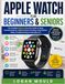 APPLE WATCH FOR BEGINNERS & SENIORS: The Complete Step-by-Step User Guide to Setup, Essential Features, Health & Fitness Tracking, Customization, Safety, Troubleshooting and Everyday Use.