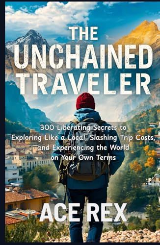 The Unchained Traveler: 300 Liberating Secrets to Exploring Like a Local, Slashing Trip Costs, and Experiencing the World on Your Own Terms