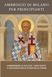 Ambrogio di Milano per principianti: Comprendere la sua vita, i suoi scritti e il suo ruolo nella storia della Chiesa