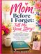 Mom, Before I Forget: Tell Me Your Story: A Guided Memory & Life Story Journal for Moms to Share Childhood Memories, Family Stories, Traditions, Love, ... and Wisdom to Pass Down for Generations