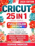 CRICUT MADE SIMPLE: The Complete Full-Color Design Space Mastery for Every Cricut Machine, Every Material & Every Creation + 15 REAL PROJECTS, Expert Tips & Smart Shortcuts