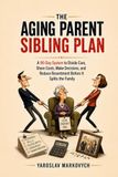 THE AGING PARENT SIBLING PLAN: A 90-Day System to Divide Care, Share Costs, Make Decisions, and Reduce Resentment Before It Splits the Family