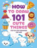 How to Draw 101 Cute Things: Animals, Food, Sports, Fantasy and other Amazing Things | Drawing Book for Kids