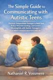 The Simple Guide for Learning How to Communicate with Autistic Teens: Practical, Compassionate Strategies to Build Trust, Reduce Misunderstandings, and Connect Meaningfully with Autistic Teenagers