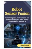 Robot Sensor Fusion: Combining Data from Cameras and Compasses So Your Robot Always Knows Exactly Where It Is