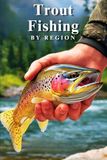 Trout Fishing by Region: A Comprehensive Guide to the Best Streams, Rivers, and Lakes for Anglers Across Every Corner of the Country