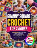 GRANNY SQUARE CROCHET FOR SENIORS: A Step-by-Step Guide to Yarn, Hooks, Stitches, Color Changes, Classic and Modern Squares, Joining, Borders, Blankets, Bags, Home Décor, and Relaxing Crochet Projects