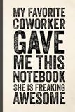 My Favorite Coworker Gave Me This Notebook She Is Freaking Awesome: Blank Lined Notebook Journal for Coworker, Friend, Colleague - Sarcastic Notebook for Work (Funny Office Journals)