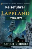 Reiseführer Lappland 2026-2027: Was man unternehmen, wo man übernachten und wann man hinfahren sollte: Nordlichter, Wintersafaris, Mitternachtssonne, Wandern, Rentierzucht und die Kultur der Sámi.