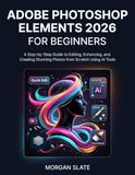 ADOBE PHOTOSHOP ELEMENTS 2026 FOR BEGINNERS: A Step-by-Step Guide to Editing, Enhancing, and Creating Stunning Photos from Scratch Using AI Tools