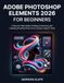 ADOBE PHOTOSHOP ELEMENTS 2026 FOR BEGINNERS: A Step-by-Step Guide to Editing, Enhancing, and Creating Stunning Photos from Scratch Using AI Tools