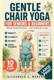 GENTLE CHAIR YOGA for Seniors and Beginners: Simple Seated Routines to Improve Mobility, Flexibility, Balance and Everyday Movement at Home