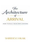 The Architecture of Arrival: How to Rule Your Own Universe: A Practical Guide to Designing Your Destiny and Creating Lasting Success