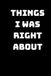 THINGS I WAS RIGHT ABOUT: 6x9 Lined Funny Work Notebook