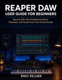 Reaper Reaper DAW User Guide for Beginners: Record, Edit, Mix Professional Music, Podcasts, and Vocals from Your Home Studio