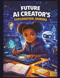 Future AI Creator’s Exploration Journal: Design Smart Ideas, Explore Artificial Intelligence, and Create Future Tech