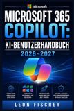 Microsoft 365 Copilot: KI BENUTZERHANDBUCH 2026-2027: Der praktische Leitfaden für Word, Excel, Outlook, Teams und PowerPoint - mit Schritt-für-Schrit