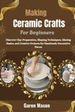 Making Ceramic Crafts For Beginners: A Step-by-Step Guide to Hand-Building Pottery, Sculpting Clay, and Creating Beautiful Decorative Pieces