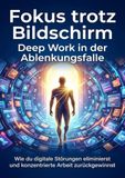 Fokus trotz Bildschirm: Deep Work in der Ablenkungsfalle: Wie du digitale Störungen eliminierst und konzentrierte Arbeit zurückgewinnst