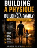 Building a Physique While Building a Family: Build the Body You Want Without Abandoning the Life You Have