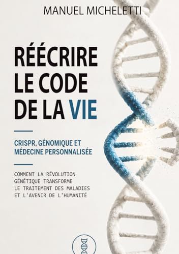 Réécrire le Code de la Vie. CRISPR, Génomique et Médecine Personnalisée: Comment la Révolution Génétique Transforme le Traitement des Maladies et l'Avenir de l'Humanité