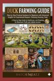 Duck Farming Guide: Step-by-Step Practical Guidance for Beginners with Advanced Insights for Experienced Keepers: Choosing Housing, Feed, Healthcare, ... for Maximum Profit and reliable income