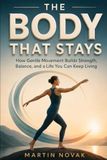 THE BODY THAT STAYS. How Gentle Movement Builds Strength, Balance, and a Life You Can Keep Living