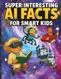 Super Interesting AI Facts for Smart Kids: 60 Mind-Blowing Fun Facts & Hands‑On Activities About Machine Learning, Neural Networks, Robots & Future Tech (Ages 8–12)