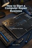 How to Start a Computer Repair Business: The Complete UK Guide