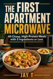The First Apartment Microwave: 40 Cheap, High-Protein Meals with 5 Ingredients or Less for College Students, Dorm Rooms & Beginner Cooks