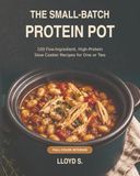 THE SMALL-BATCH PROTEIN POT: 100 Five-Ingredient, High-Protein Slow Cooker Recipes for One or Two
