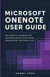 MICROSOFT ONENOTE USER GUIDE: The Essential Handbook for Mastering Digital Note-Taking, Organization, and Professional Productivity
