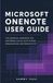 MICROSOFT ONENOTE USER GUIDE: The Essential Handbook for Mastering Digital Note-Taking, Organization, and Professional Productivity