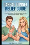 CARPAL TUNNEL RELIEF GUIDE: Simple Exercises, Stretching Routines, and Daily Habits for Managing Wrist Pain and Improving Hand Comfort