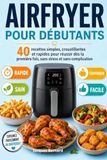 Airfryer pour débutants: 40 recettes simples, croustillantes et rapides pour réussir dès la première fois, sans stress et sans complication