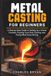 Metal Casting for Beginners: A Step-by-Step Guide to Setting Up a Home Foundry, Pouring Your First Casting, and Fixing What Goes Wrong