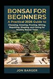 Bonsai For Beginners: A Practical 2026 Guide to Choosing, Growing, Pruning, Wiring, Repotting, Shaping, and Caring for Healthy Bonsai Trees
