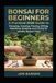 Bonsai For Beginners: A Practical 2026 Guide to Choosing, Growing, Pruning, Wiring, Repotting, Shaping, and Caring for Healthy Bonsai Trees