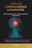 L'Ère de l'Intelligence Augmentée : Guide Complet de la Révolution IA (2026-2030): Comprendre GPT-5, les Agents Autonomes et l'Impact Irréversible sur le Travail, la Création et la Société