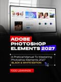 ADOBE PHOTOSHOP ELEMENTS 2027 USER GUIDE: A PRACTICAL MANUAL TO MASTERING PHOTOSHOP ELEMENTS 2027 (BLACK & WHITE EDITION)