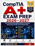 CompTIA A+ Exam Prep 2026–2027: The Complete Study Guide to Modern Computing, Networking, Security, and Troubleshooting